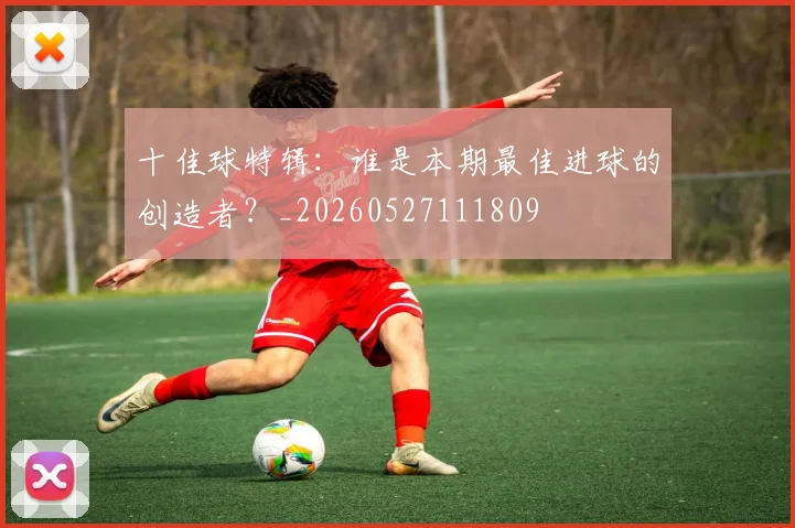 十佳球特辑：谁是本期最佳进球的创造者？_20260527111809