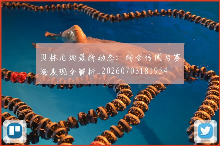 贝林厄姆最新动态：转会传闻与赛场表现全解析_20260703181954