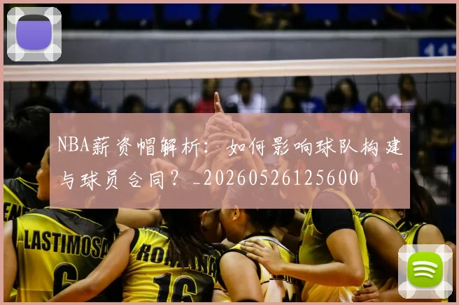 NBA薪资帽解析：如何影响球队构建与球员合同？_20260526125600