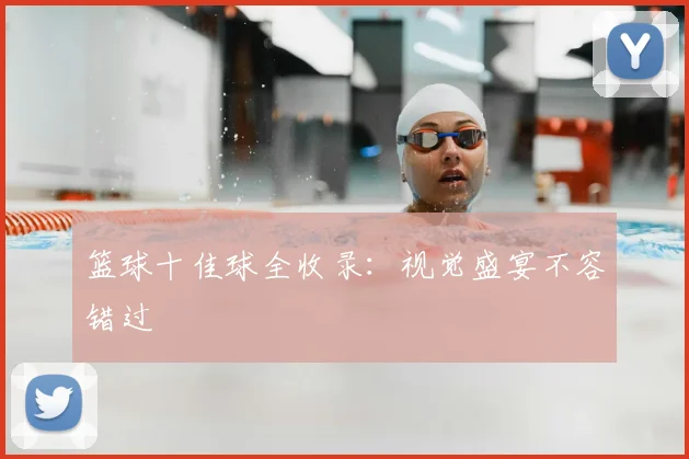 篮球十佳球全收录:视觉盛宴不容错过