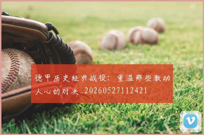 德甲历史经典战役：重温那些激动人心的对决_20260527112421