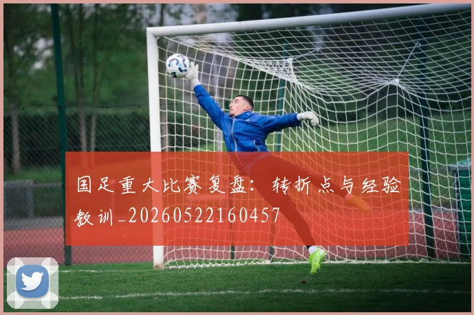 国足重大比赛复盘:转折点与经验教训_20260522160457