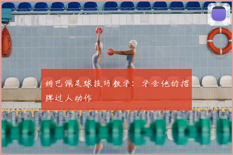 姆巴佩足球技巧教学：学会他的招牌过人动作