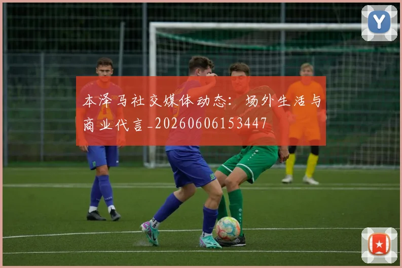 本泽马社交媒体动态:场外生活与商业代言_20260606153447