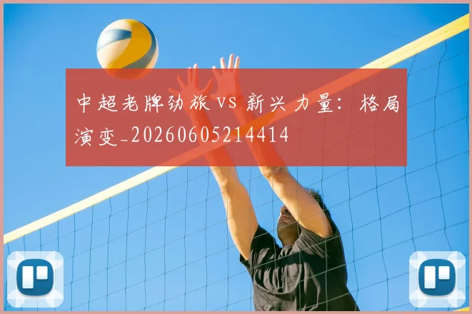 中超老牌劲旅 vs 新兴力量：格局演变_20260605214414