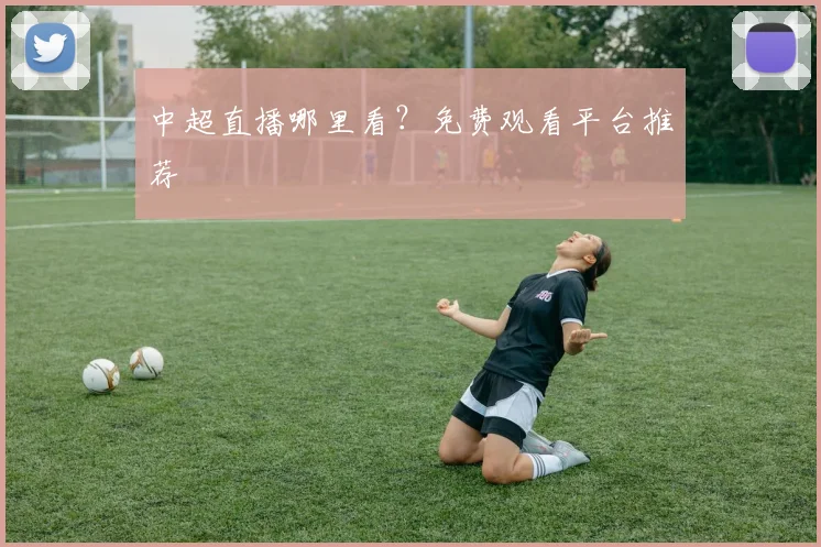 中超直播哪里看?免费观看平台推荐