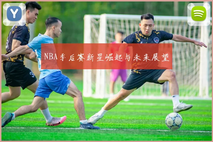 NBA季后赛新星崛起与未来展望