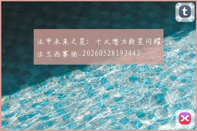 法甲未来之星:十大潜力新星闪耀法兰西赛场_20260528193443