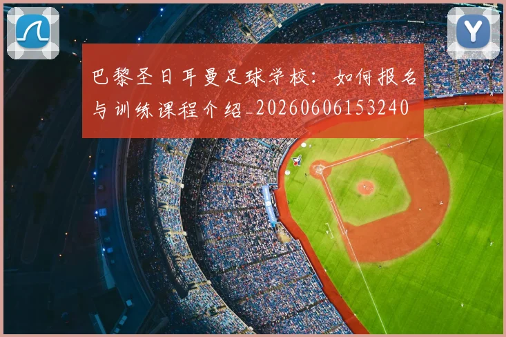 巴黎圣日耳曼足球学校:如何报名与训练课程介绍_20260606153240