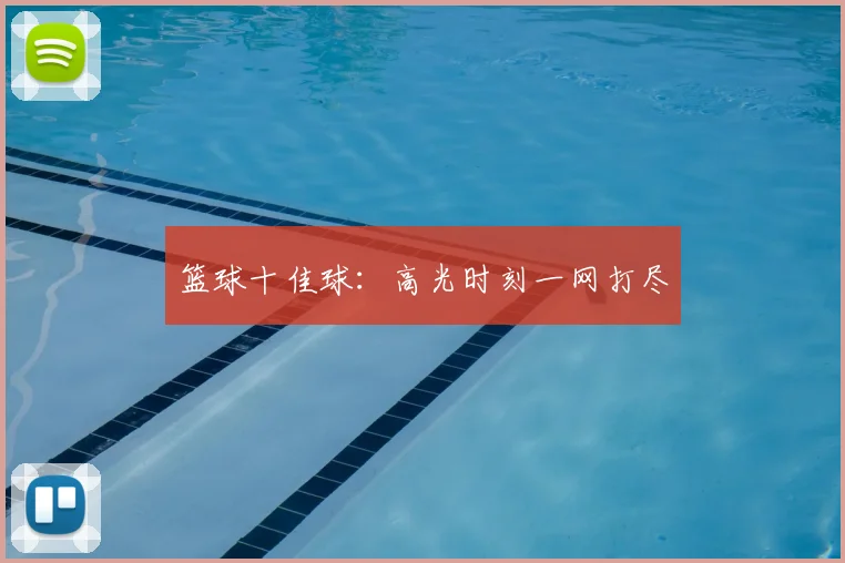 篮球十佳球:高光时刻一网打尽