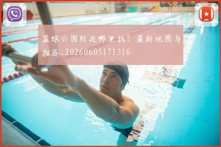 篮球公园附近哪里找？最新地图与推荐_20260605171316