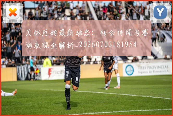 贝林厄姆最新动态：转会传闻与赛场表现全解析_20260703181954