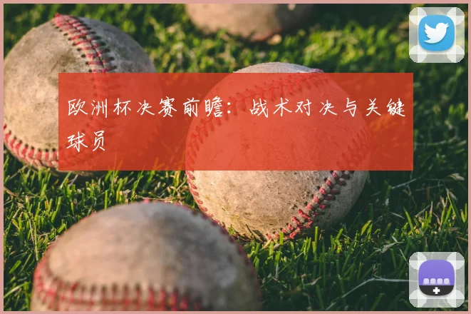 欧洲杯决赛前瞻:战术对决与关键球员