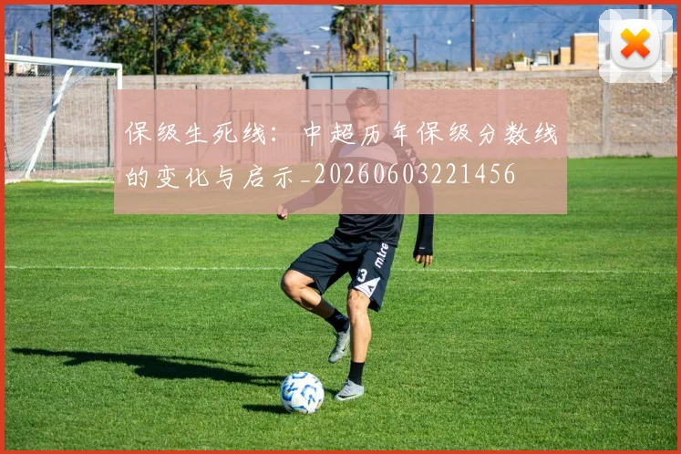 保级生死线：中超历年保级分数线的变化与启示_20260603221456