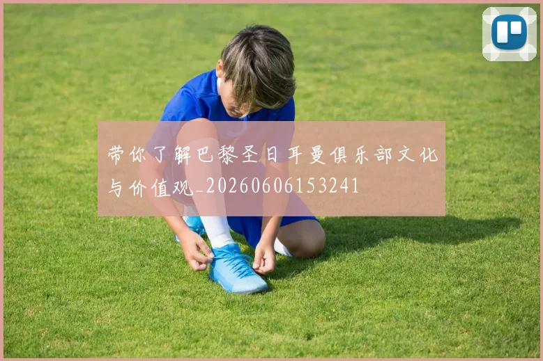 带你了解巴黎圣日耳曼俱乐部文化与价值观_20260606153241