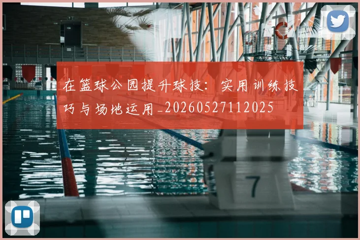 在篮球公园提升球技：实用训练技巧与场地运用_20260527112025