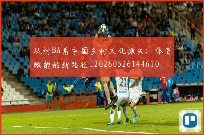 从村BA看中国乡村文化振兴：体育赋能的新路径_20260526144610