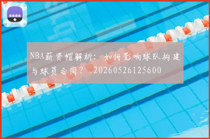 NBA薪资帽解析:如何影响球队构建与球员合同?_20260526125600