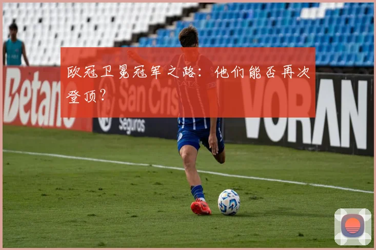 欧冠卫冕冠军之路：他们能否再次登顶？