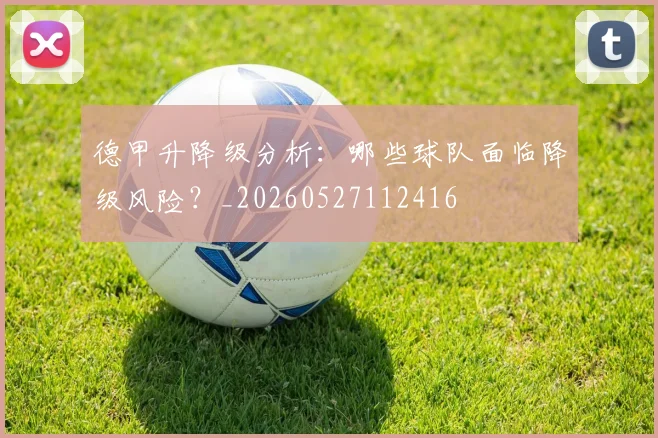 德甲升降级分析:哪些球队面临降级风险?_20260527112416