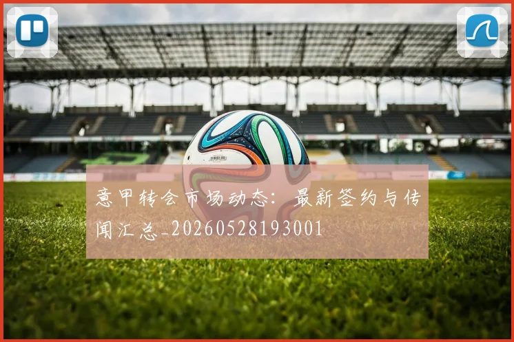 意甲转会市场动态：最新签约与传闻汇总_20260528193001