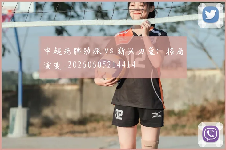 中超老牌劲旅 vs 新兴力量:格局演变_20260605214414