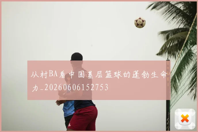 从村BA看中国基层篮球的蓬勃生命力_20260606152753