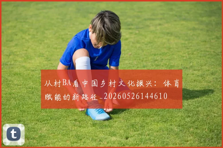 从村BA看中国乡村文化振兴：体育赋能的新路径_20260526144610