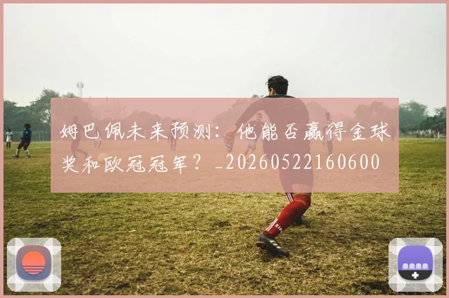 姆巴佩未来预测:他能否赢得金球奖和欧冠冠军?_20260522160600