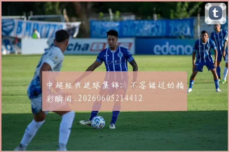 中超经典进球集锦：不容错过的精彩瞬间_20260605214412