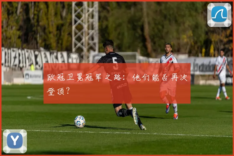 欧冠卫冕冠军之路：他们能否再次登顶？