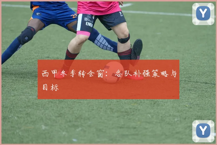 西甲冬季转会窗:各队补强策略与目标