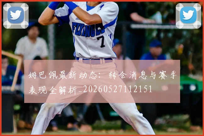姆巴佩最新动态:转会消息与赛季表现全解析_20260527112151