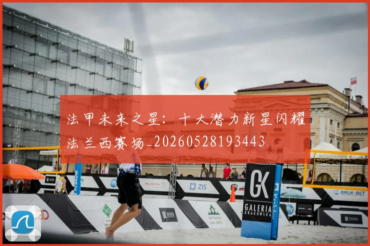 法甲未来之星：十大潜力新星闪耀法兰西赛场_20260528193443