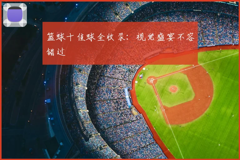篮球十佳球全收录：视觉盛宴不容错过